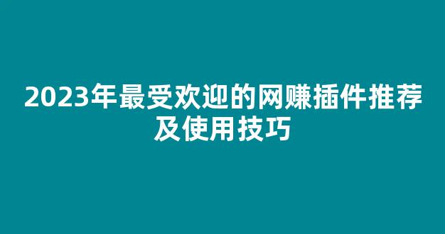 2023年最受欢迎的网赚插件推荐及使用技巧 - 严选资源大全