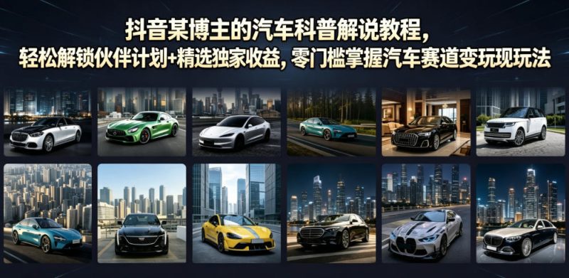 抖音某博主的汽车科普解说教程，轻松解锁伙伴计划+精选独家收益，零门槛掌握汽车赛道变现玩法 - 严选资源大全 - 严选资源大全