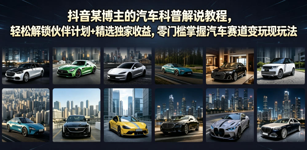 抖音某博主的汽车科普解说教程，轻松解锁伙伴计划+精选独家收益，零门槛掌握汽车赛道变现玩法 - 严选资源大全