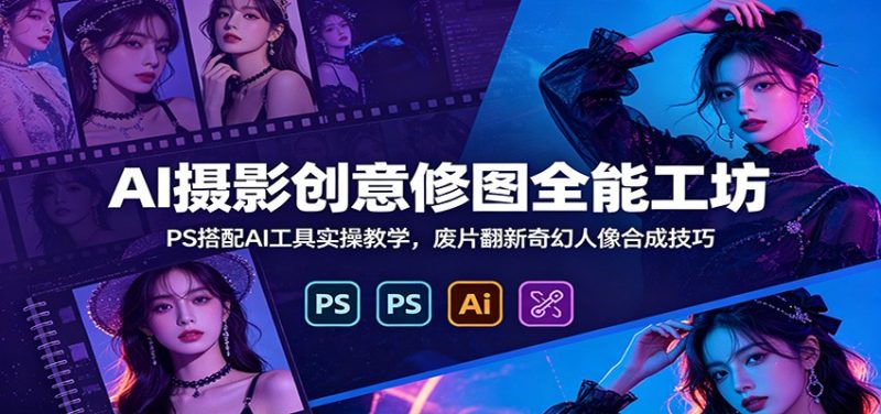 AI摄影创意修图全能工坊:PS搭配AI工具实操教学,废片翻新奇幻人像合成技巧 - 严选资源大全 - 严选资源大全