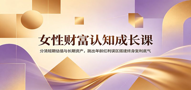 女性财富认知成长课:分清短期估值与长期资产,跳出年龄红利误区搭建终身复利底气 - 严选资源大全 - 严选资源大全