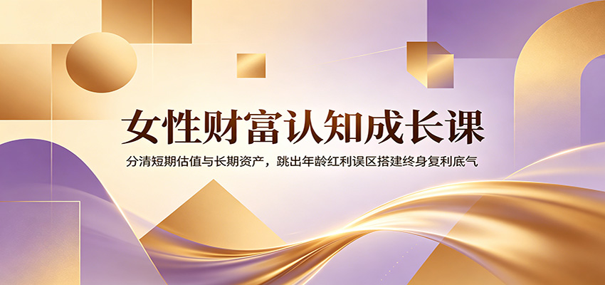 女性财富认知成长课：分清短期估值与长期资产，跳出年龄红利误区搭建终身复利底气 - 严选资源大全