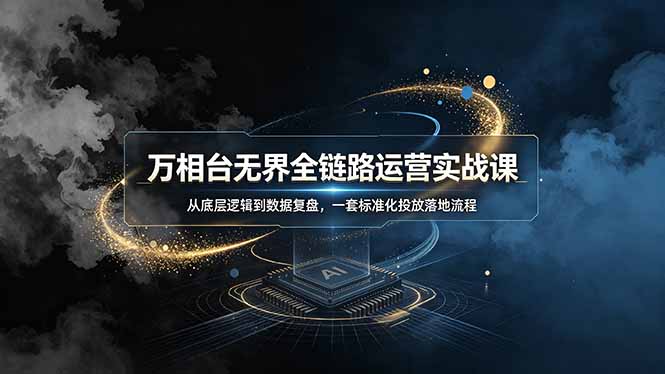 万相台无界全链路运营实战课,从底层逻辑到数据复盘,一套标准化投放落地流程 - 严选资源大全