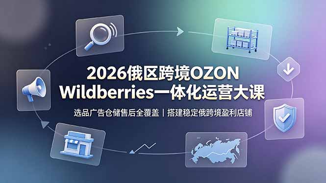 2026俄区跨境OZON Wildberries一体化运营大课,选品广告仓储售后全覆盖,搭建稳定俄跨境盈利店铺 - 严选资源大全