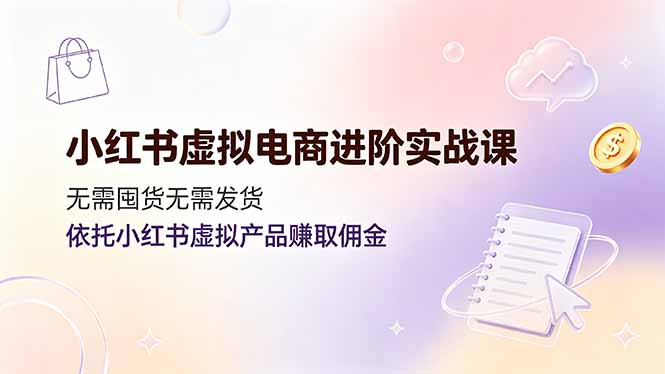 小红书虚拟电商进阶实战课,无需囤货无需发货,依托小红书虚拟产品赚取佣金 - 严选资源大全