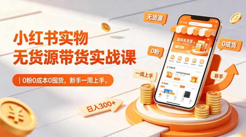 小红书实物无货源带货实战课｜0粉0成本0囤货，新手一周上手，日入300+(更新0702) - 严选资源大全