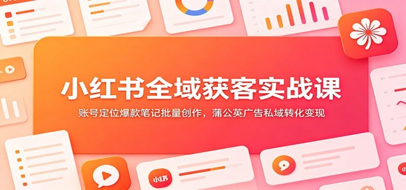 小红书全域获客实战课：账号定位爆款笔记批量创作，蒲公英广告私域转化变现 - 严选资源大全 - 严选资源大全