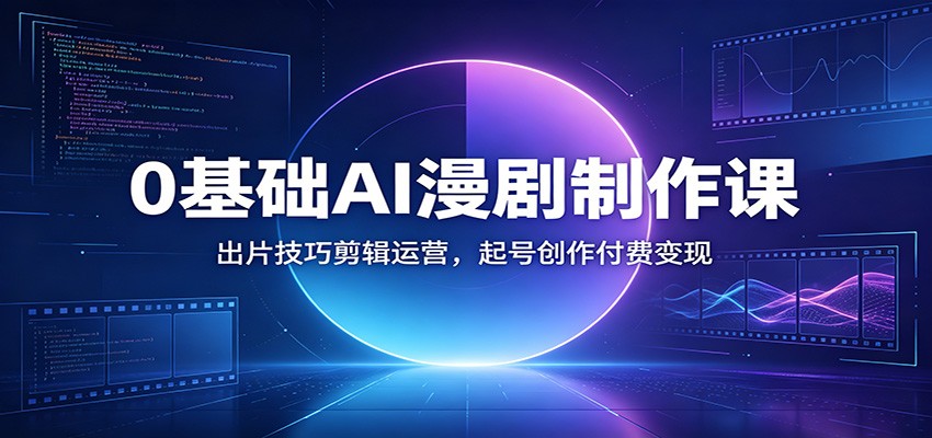 0基础AI漫剧制作课：出片技巧剪辑运营，起号创作付费变现 - 严选资源大全