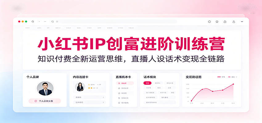 小红书IP创富进阶训练营：知识付费全新运营思维，直播人设话术变现全链路 - 严选资源大全