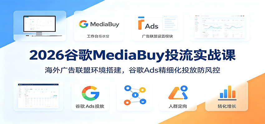 2026谷歌MediaBuy投流实战课：海外广告联盟环境搭建，谷歌Ads精细化投放防风控 - 严选资源大全