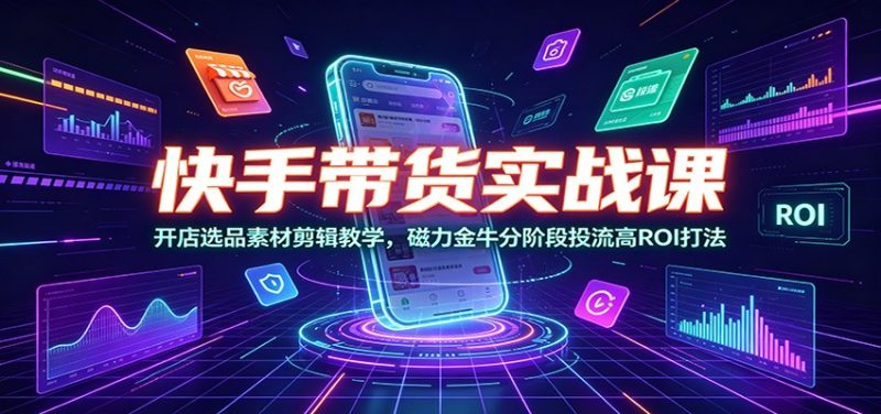 快手带货实战课:开店选品素材剪辑教学,磁力金牛分阶段投流高ROI打法 - 严选资源大全 - 严选资源大全