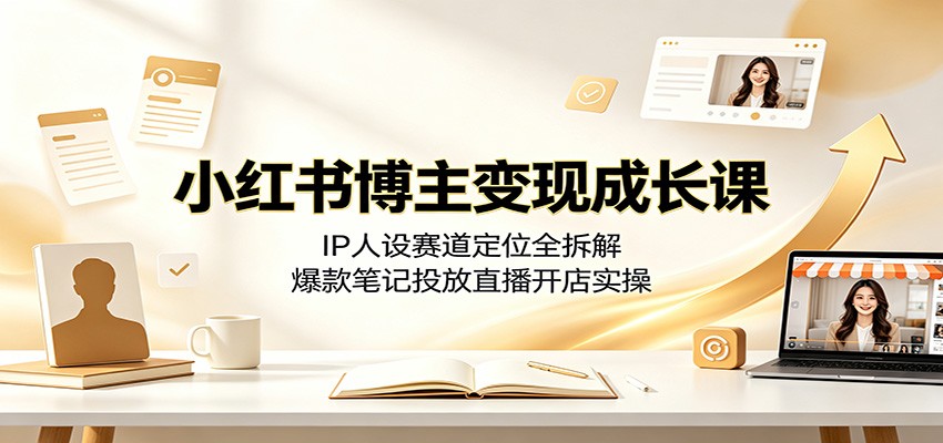 小红书博主变现成长课:IP人设赛道定位全拆解,爆款笔记投放直播开店实操 - 严选资源大全