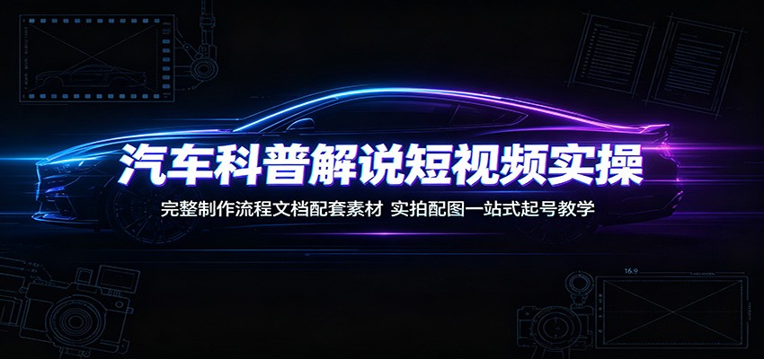 汽车科普解说短视频实操：完整制作流程文档配套素材，实拍配图一站式起号教学 - 严选资源大全