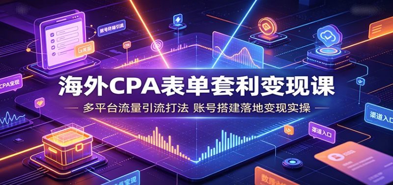 海外CPA表单套利变现课:多平台流量引流打法,账号搭建落地变现实操 - 严选资源大全 - 严选资源大全