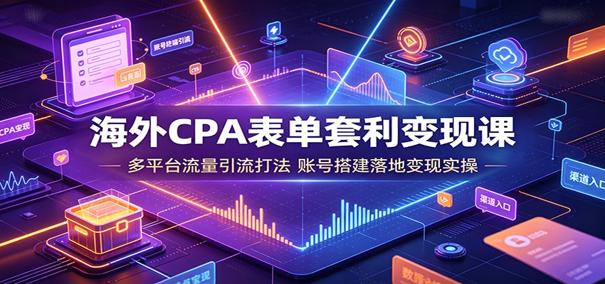 海外CPA表单套利变现课：多平台流量引流打法，账号搭建落地变现实操 - 严选资源大全