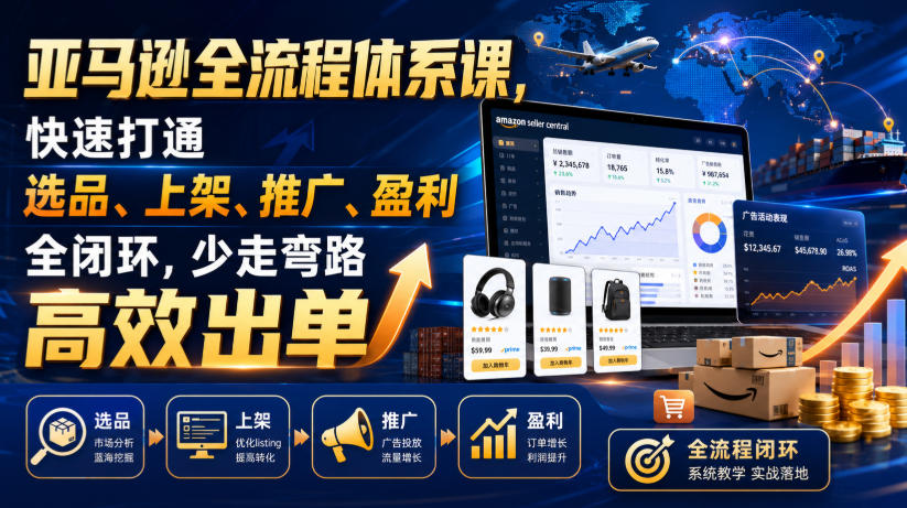 亚马逊全流程体系课，快速打通选品、上架、推广、盈利全闭环，少走弯路高效出单 - 严选资源大全
