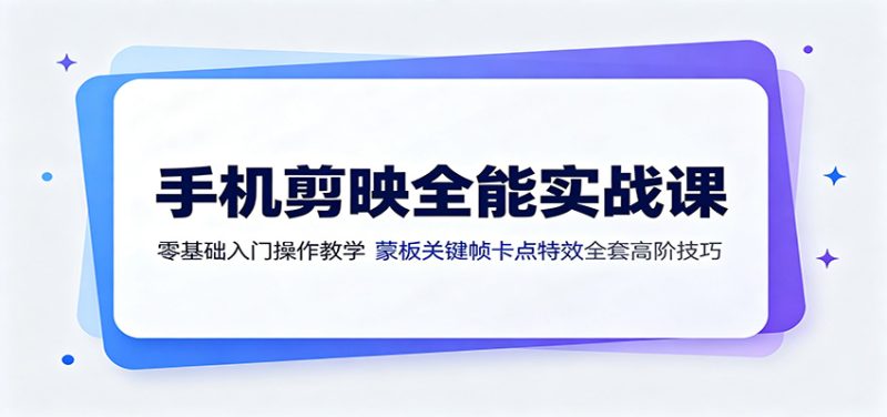 手机剪映全能实战课：零基础入门操作教学，蒙版关键帧卡点特效全套高阶技巧 - 严选资源大全 - 严选资源大全