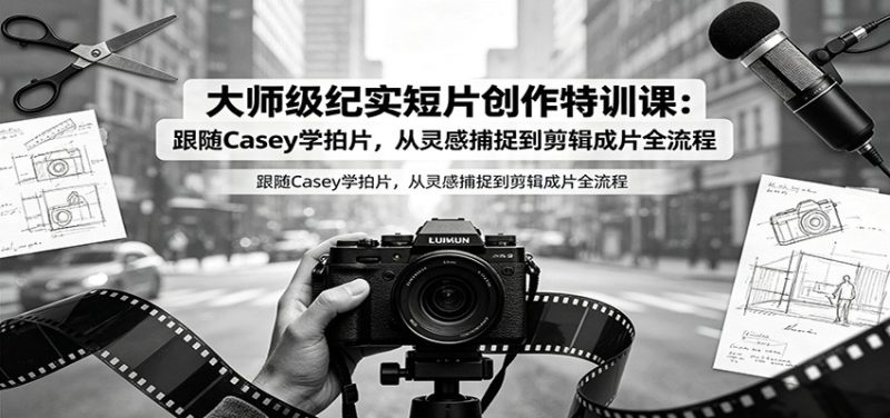 大师级纪实短片创作特训课：跟随Casey学拍片，从灵感捕捉到剪辑成片全流程 - 严选资源大全 - 严选资源大全
