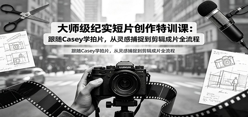 大师级纪实短片创作特训课：跟随Casey学拍片，从灵感捕捉到剪辑成片全流程 - 严选资源大全