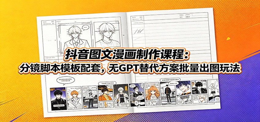 抖音图文漫画制作课程:分镜脚本模板配套,无GPT替代方案批量出图玩法 - 严选资源大全