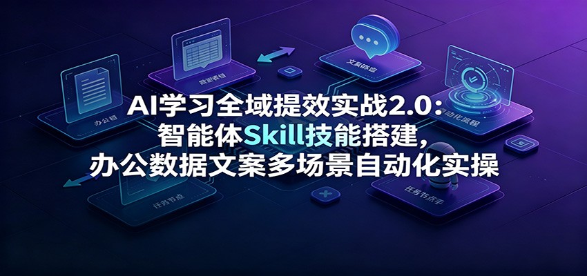 AI学习全域提效实战2.0：智能体Skill技能搭建，办公数据文案多场景自动化实操 - 严选资源大全