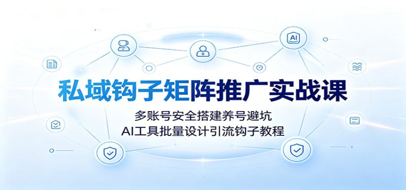私域钩子矩阵推广实战课：多账号安全搭建养号避坑，AI工具批量设计引流钩子教程 - 严选资源大全 - 严选资源大全