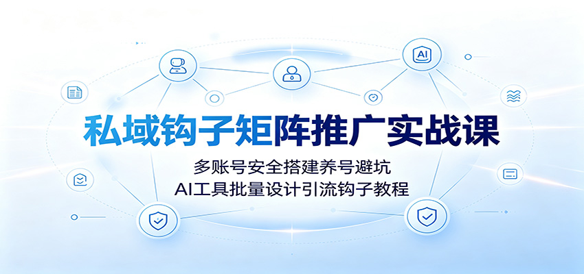 私域钩子矩阵推广实战课：多账号安全搭建养号避坑，AI工具批量设计引流钩子教程 - 严选资源大全