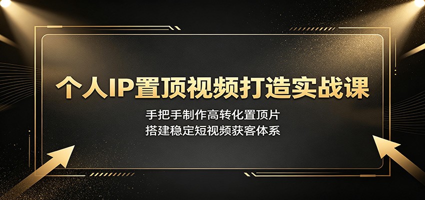 个人IP置顶视频打造实战课：手把手制作高转化置顶片，搭建稳定短视频获客体系 - 严选资源大全