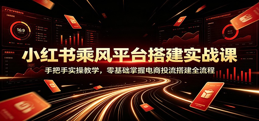 小红书乘风平台搭建实战课：手把手实操教学，零基础掌握电商投流搭建全流程 - 严选资源大全