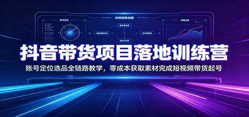 抖音带货项目落地训练营:账号定位选品全链路教学,零成本获取素材完成短视频带货起号 - 严选资源大全 - 严选资源大全