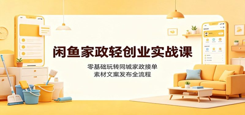 闲鱼家政轻创业实战课:零基础玩转同城家政接单,素材文案发布全流程 - 严选资源大全 - 严选资源大全