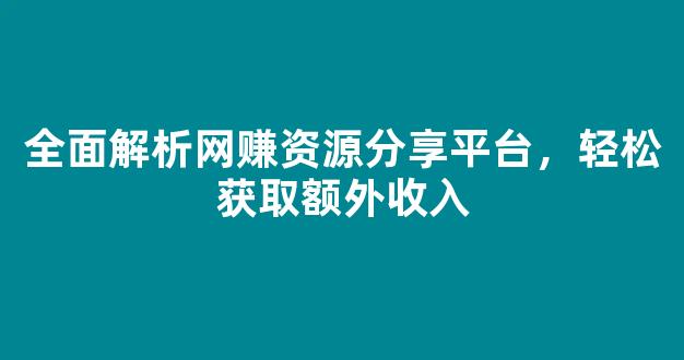 全面解析网赚资源分享平台，轻松获取额外收入 - 严选资源大全