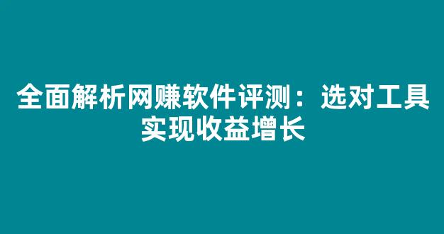 全面解析网赚软件评测：选对工具实现收益增长 - 严选资源大全