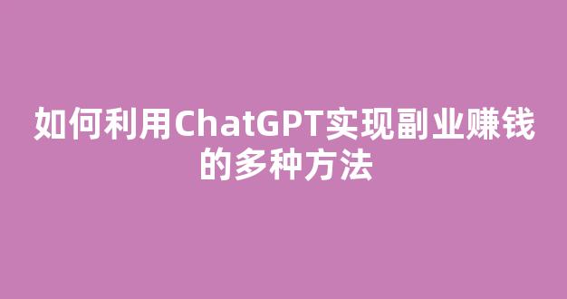 如何利用ChatGPT实现副业赚钱的多种方法 - 严选资源大全