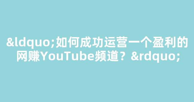 “如何成功运营一个盈利的网赚YouTube频道？” - 严选资源大全