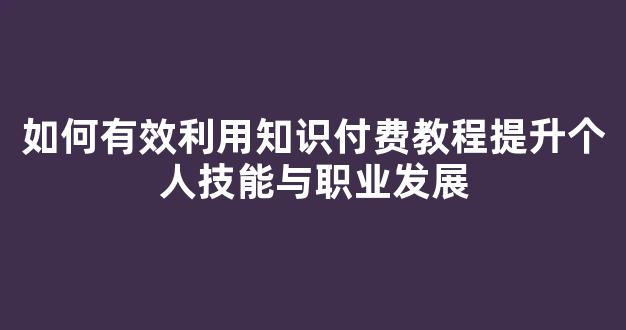 如何有效利用知识付费教程提升个人技能与职业发展 - 严选资源大全