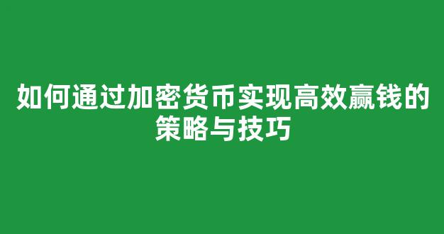 如何通过加密货币实现高效赢钱的策略与技巧 - 严选资源大全
