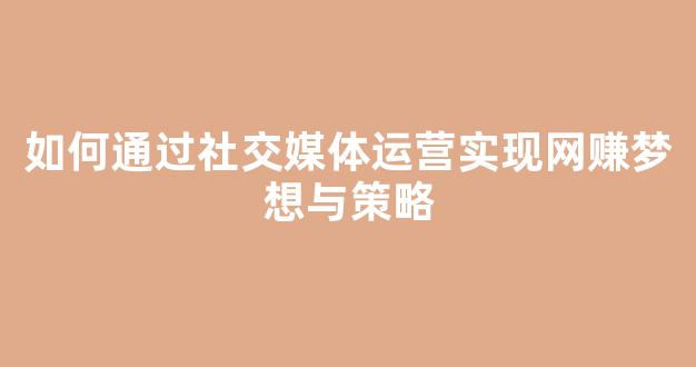 如何通过社交媒体运营实现网赚梦想与策略 - 严选资源大全
