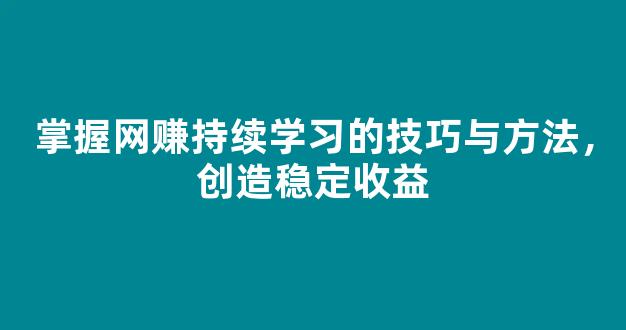 掌握网赚持续学习的技巧与方法，创造稳定收益 - 严选资源大全