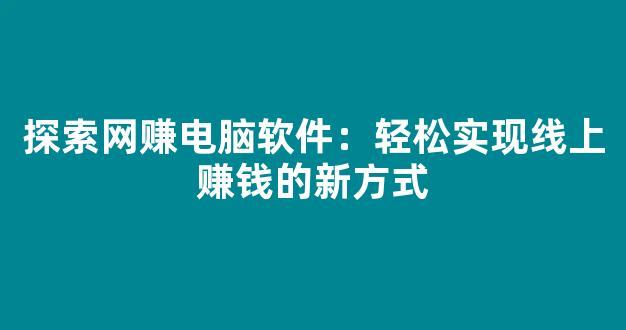 探索网赚电脑软件：轻松实现线上赚钱的新方式 - 严选资源大全