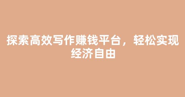探索高效写作赚钱平台，轻松实现经济自由 - 严选资源大全