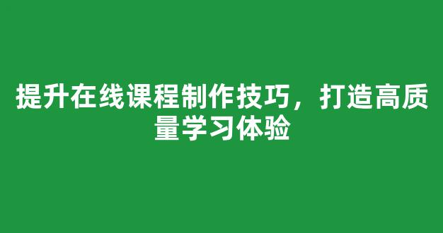 提升在线课程制作技巧，打造高质量学习体验 - 严选资源大全