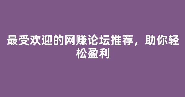 最受欢迎的网赚论坛推荐，助你轻松盈利 - 严选资源大全