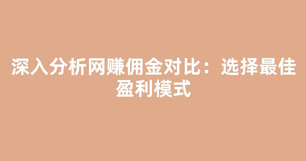 深入分析网赚佣金对比：选择最佳盈利模式 - 严选资源大全