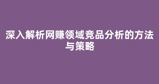 深入解析网赚领域竞品分析的方法与策略 - 严选资源大全