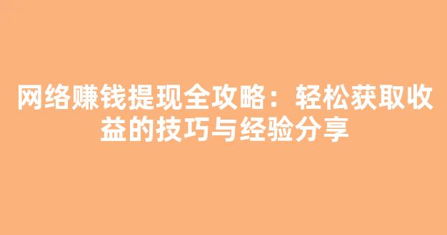 网络赚钱提现全攻略：轻松获取收益的技巧与经验分享 - 严选资源大全