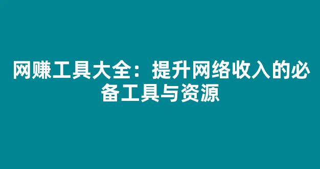网赚工具大全：提升网络收入的必备工具与资源 - 严选资源大全