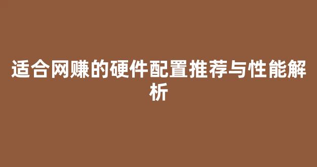 适合网赚的硬件配置推荐与性能解析 - 严选资源大全