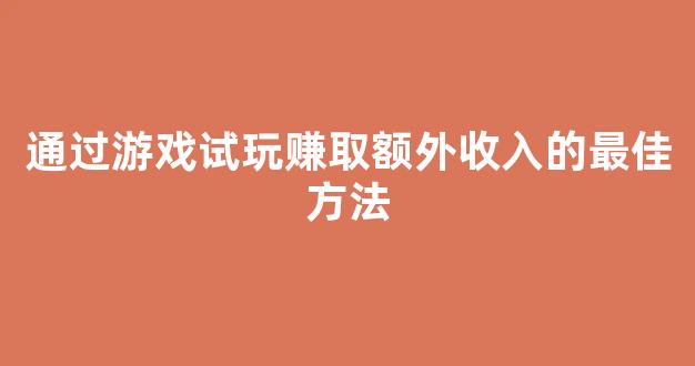 通过游戏试玩赚取额外收入的最佳方法 - 严选资源大全