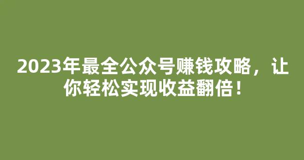 2023年最全公众号赚钱攻略，让你轻松实现收益翻倍！ - 严选资源大全